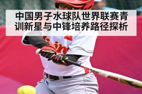 中国男子水球队世界联赛青训新星与中锋培养路径探析