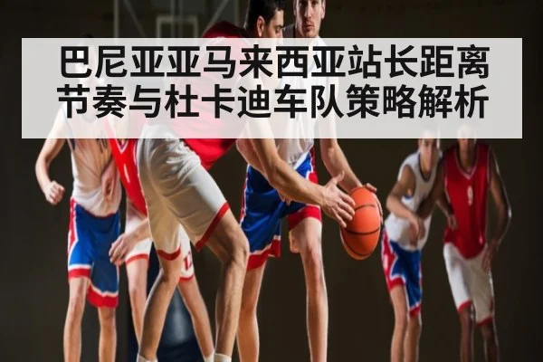 巴尼亚亚马来西亚站长距离节奏与杜卡迪车队策略解析