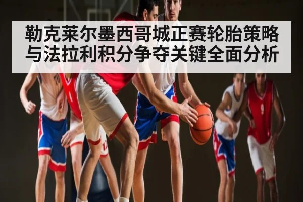勒克莱尔墨西哥城正赛轮胎策略与法拉利积分争夺关键全面分析