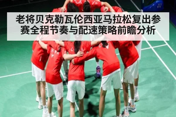 老将贝克勒瓦伦西亚马拉松复出参赛全程节奏与配速策略前瞻分析