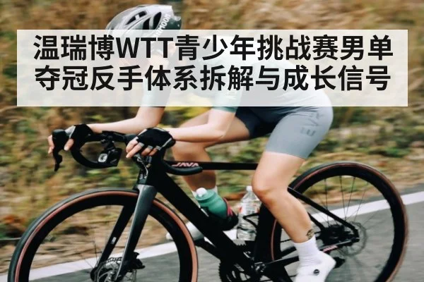 温瑞博WTT青少年挑战赛男单夺冠反手体系拆解与成长信号