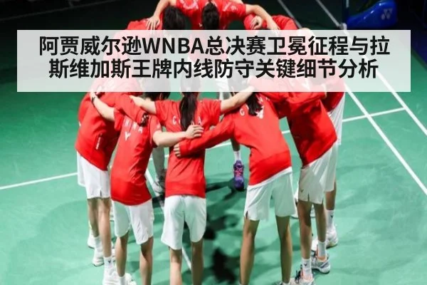 阿贾威尔逊WNBA总决赛卫冕征程与拉斯维加斯王牌内线防守关键细节分析