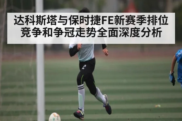 达科斯塔与保时捷FE新赛季排位竞争和争冠走势全面深度分析